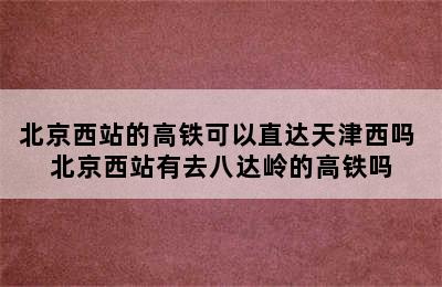 北京西站的高铁可以直达天津西吗 北京西站有去八达岭的高铁吗